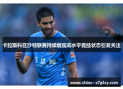 卡拉斯科在沙特联赛持续展现高水平竞技状态引发关注 卡拉斯科在沙特联赛持续展现高水平竞技状态引发关注
