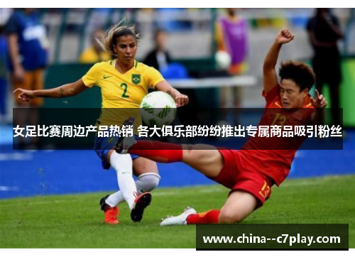 女足比赛周边产品热销 各大俱乐部纷纷推出专属商品吸引粉丝 女足比赛周边产品热销 各大俱乐部纷纷推出专属商品吸引粉丝