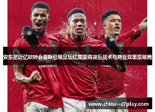 安东尼近亿欧转会曼联引爆足坛红魔豪购背后战术与商业双重豪赌局 安东尼近亿欧转会曼联引爆足坛红魔豪购背后战术与商业双重豪赌局