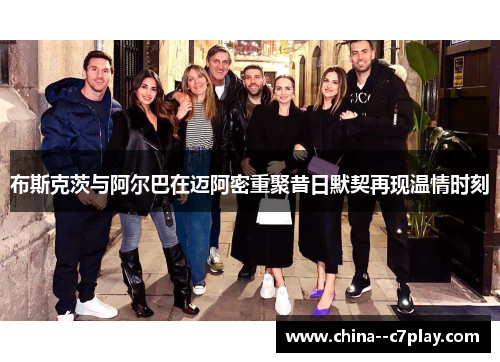 布斯克茨与阿尔巴在迈阿密重聚昔日默契再现温情时刻 布斯克茨与阿尔巴在迈阿密重聚昔日默契再现温情时刻