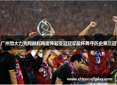 广州恒大力克阿赫利再度捧起亚冠冠军奖杯勇夺历史第三冠 广州恒大力克阿赫利再度捧起亚冠冠军奖杯勇夺历史第三冠