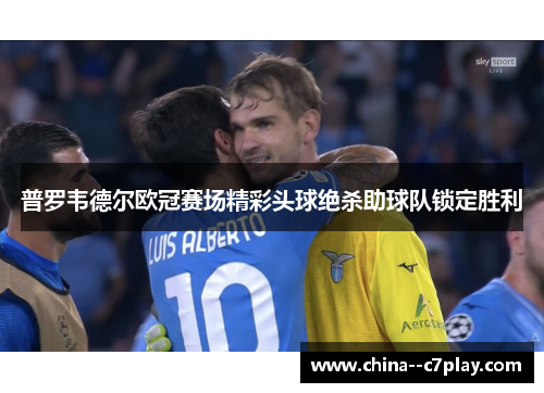 普罗韦德尔欧冠赛场精彩头球绝杀助球队锁定胜利 普罗韦德尔欧冠赛场精彩头球绝杀助球队锁定胜利