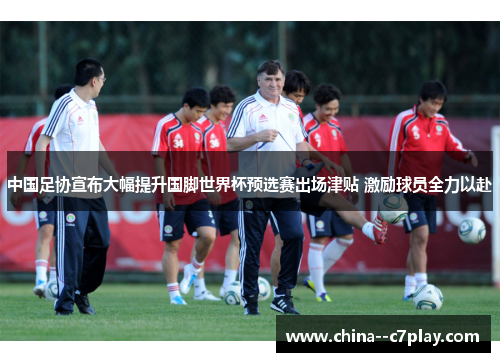 中国足协宣布大幅提升国脚世界杯预选赛出场津贴 激励球员全力以赴