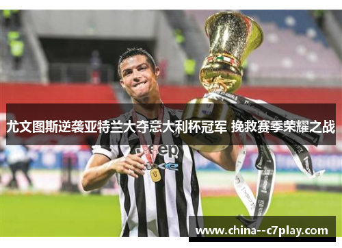 尤文图斯逆袭亚特兰大夺意大利杯冠军 挽救赛季荣耀之战