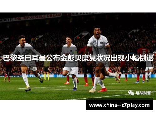 巴黎圣日耳曼公布金彭贝康复状况出现小幅倒退 巴黎圣日耳曼公布金彭贝康复状况出现小幅倒退