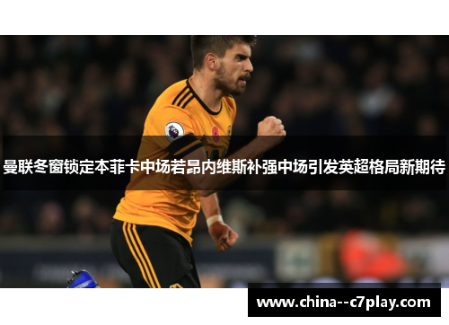 曼联冬窗锁定本菲卡中场若昂内维斯补强中场引发英超格局新期待 曼联冬窗锁定本菲卡中场若昂内维斯补强中场引发英超格局新期待