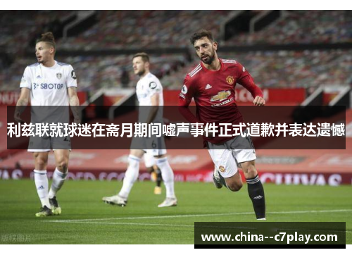 利兹联就球迷在斋月期间嘘声事件正式道歉并表达遗憾 利兹联就球迷在斋月期间嘘声事件正式道歉并表达遗憾