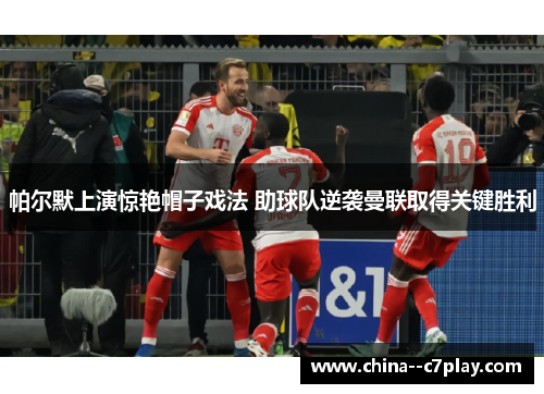 帕尔默上演惊艳帽子戏法 助球队逆袭曼联取得关键胜利 帕尔默上演惊艳帽子戏法 助球队逆袭曼联取得关键胜利