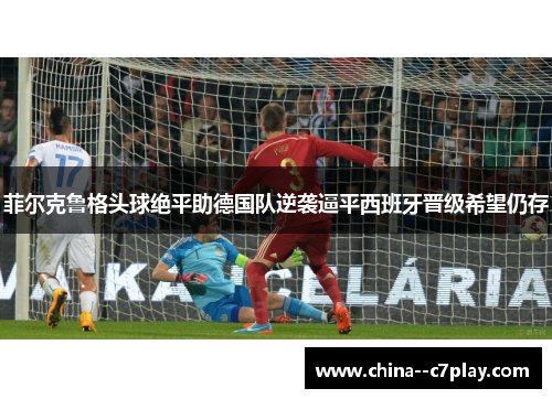 菲尔克鲁格头球绝平助德国队逆袭逼平西班牙晋级希望仍存