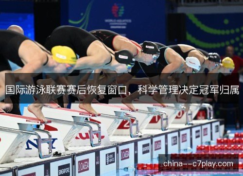国际游泳联赛赛后恢复窗口，科学管理决定冠军归属