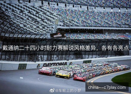 戴通纳二十四小时耐力赛解说风格差异，各有各亮点